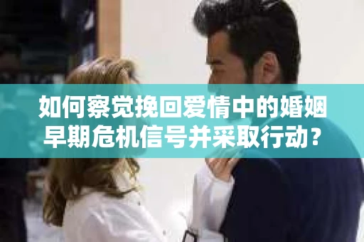如何察觉挽回爱情中的婚姻早期危机信号并采取行动？