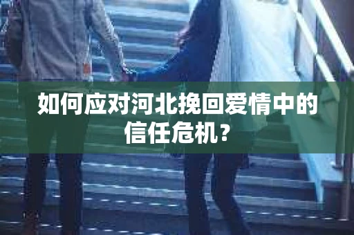 如何应对河北挽回爱情中的信任危机？