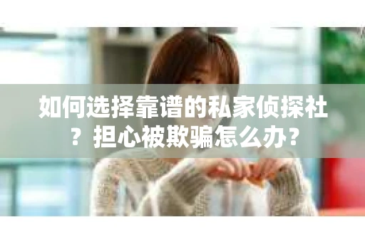 如何选择靠谱的私家侦探社？担心被欺骗怎么办？