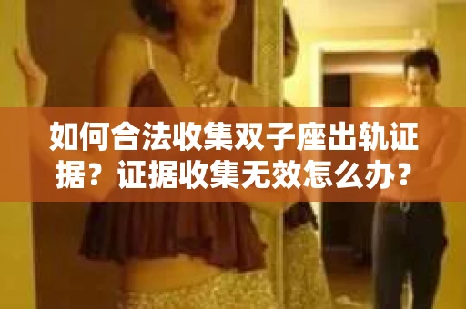如何合法收集双子座出轨证据？证据收集无效怎么办？