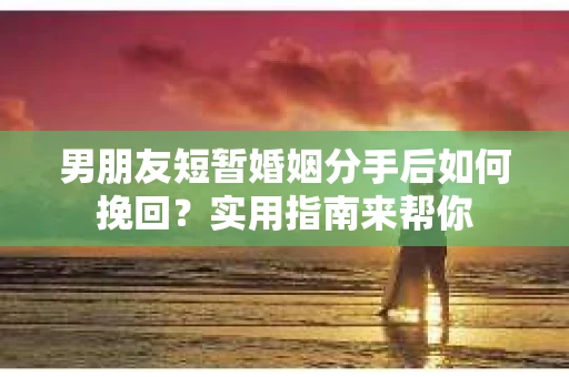 男朋友短暂婚姻分手后如何挽回？实用指南来帮你