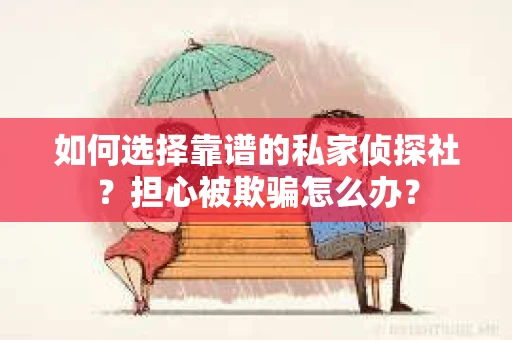 如何选择靠谱的私家侦探社？担心被欺骗怎么办？