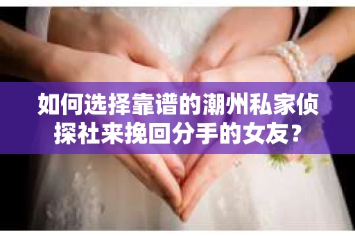 如何选择靠谱的潮州私家侦探社来挽回分手的女友？