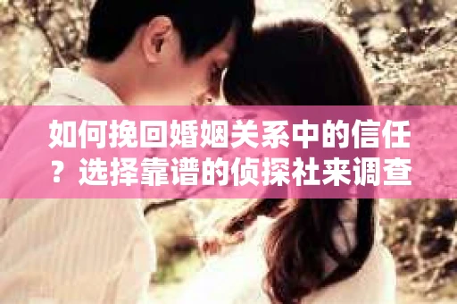 如何挽回婚姻关系中的信任？选择靠谱的侦探社来调查双方出轨怎么办？