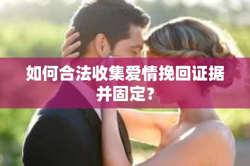 如何合法收集爱情挽回证据并固定？