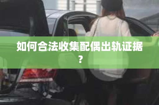 如何合法收集配偶出轨证据？