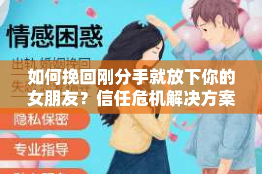 如何挽回刚分手就放下你的女朋友？信任危机解决方案