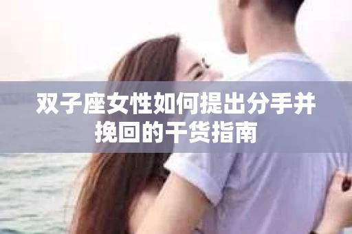 双子座女性如何提出分手并挽回的干货指南 双子座女性如何提出分手并挽回的干货指南