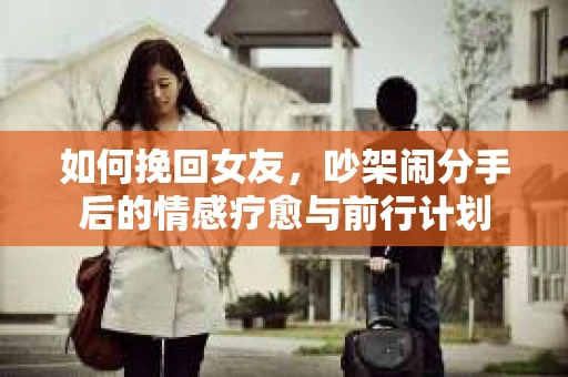 如何挽回女友，吵架闹分手后的情感疗愈与前行计划