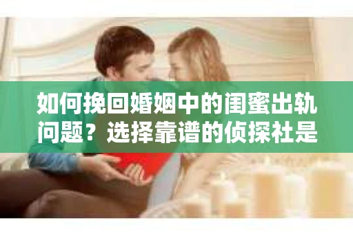 如何挽回婚姻中的闺蜜出轨问题？选择靠谱的侦探社是关键
