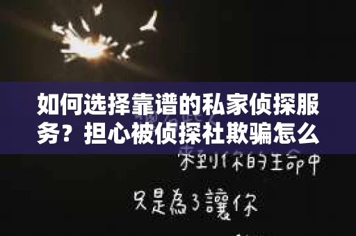 如何选择靠谱的私家侦探服务？担心被侦探社欺骗怎么办？