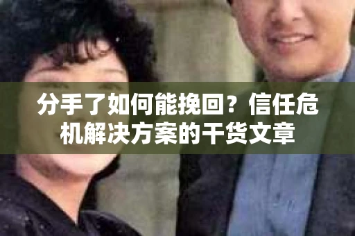 分手了如何能挽回？信任危机解决方案的干货文章