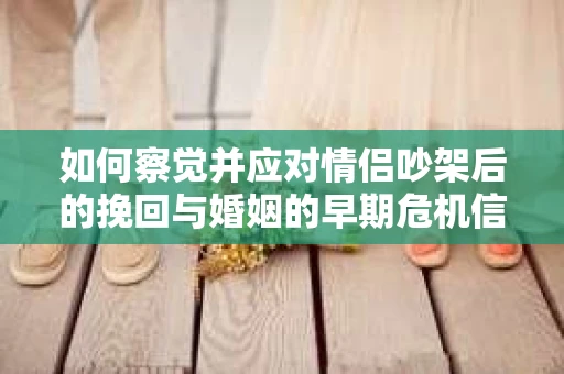 如何察觉并应对情侣吵架后的挽回与婚姻的早期危机信号？