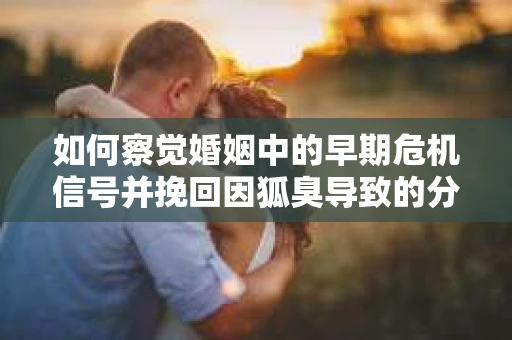 如何察觉婚姻中的早期危机信号并挽回因狐臭导致的分手？