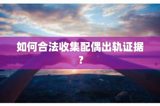 如何合法收集配偶出轨证据? 如何合法收集配偶出轨证据?