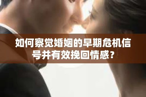 如何察觉婚姻的早期危机信号并有效挽回情感？