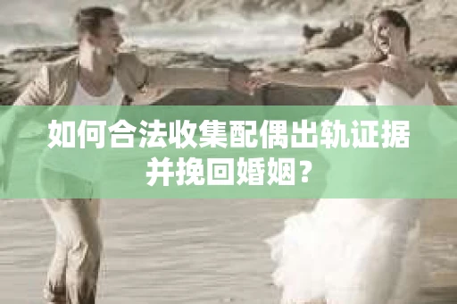 如何合法收集配偶出轨证据并挽回婚姻？