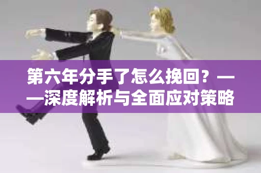 第六年分手了怎么挽回？——深度解析与全面应对策略