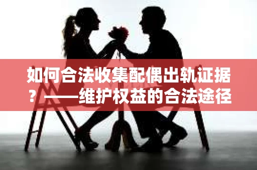 如何合法收集配偶出轨证据?——维护权益的合法途径 如何合法收集配偶出轨证据?——维护权益的合法途径