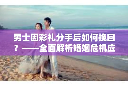男士因彩礼分手后如何挽回？——全面解析婚姻危机应对策略
