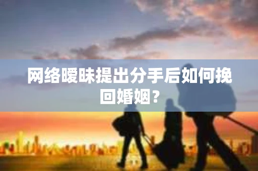 网络暧昧提出分手后如何挽回婚姻？