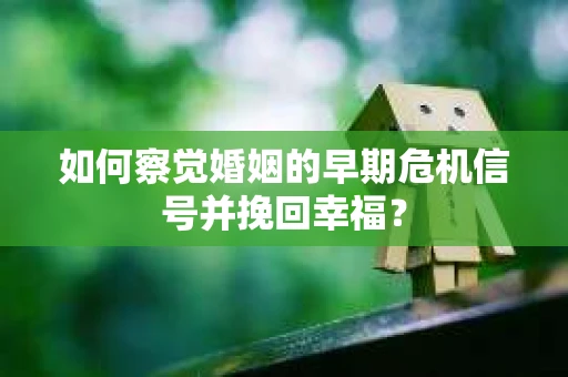 如何察觉婚姻的早期危机信号并挽回幸福？
