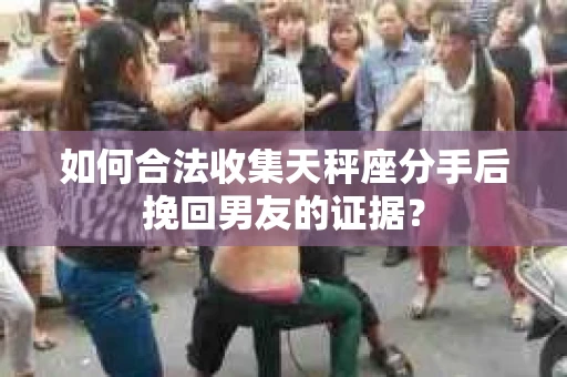 如何合法收集天秤座分手后挽回男友的证据？