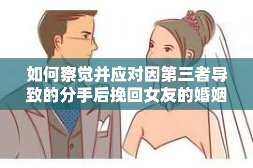 如何察觉并应对因第三者导致的分手后挽回女友的婚姻危机信号？