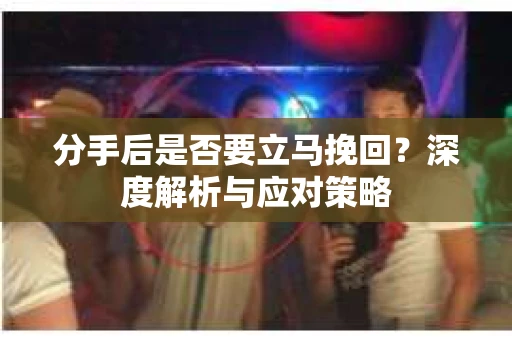 分手后是否要立马挽回？深度解析与应对策略