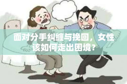 面对分手纠缠与挽回，女性该如何走出困境？