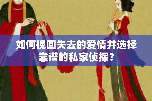 如何挽回失去的爱情并选择靠谱的私家侦探? 如何挽回失去的爱情并选择靠谱的私家侦探?