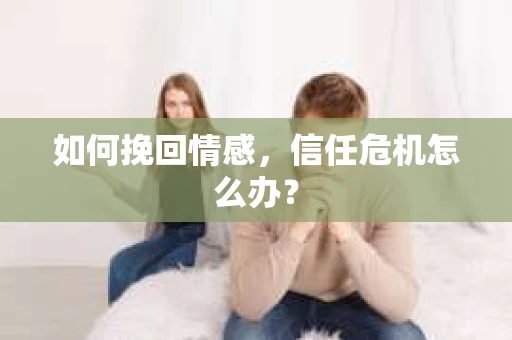 如何挽回情感，信任危机怎么办？