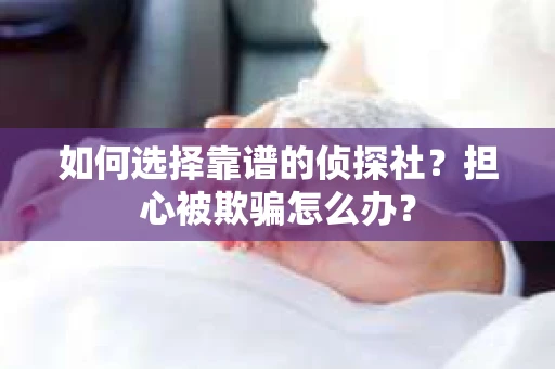 如何选择靠谱的侦探社？担心被欺骗怎么办？