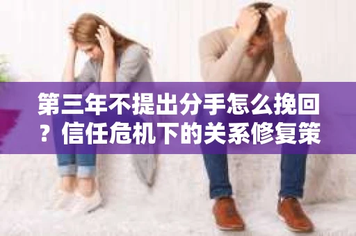 第三年不提出分手怎么挽回？信任危机下的关系修复策略