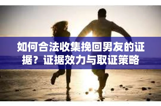 如何合法收集挽回男友的证据？证据效力与取证策略
