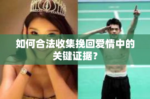 如何合法收集挽回爱情中的关键证据？
