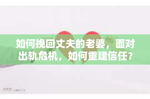 如何挽回丈夫的老婆，面对出轨危机，如何重建信任？