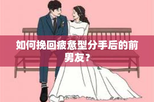 如何挽回疲惫型分手后的前男友？
