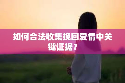 如何合法收集挽回爱情中关键证据？