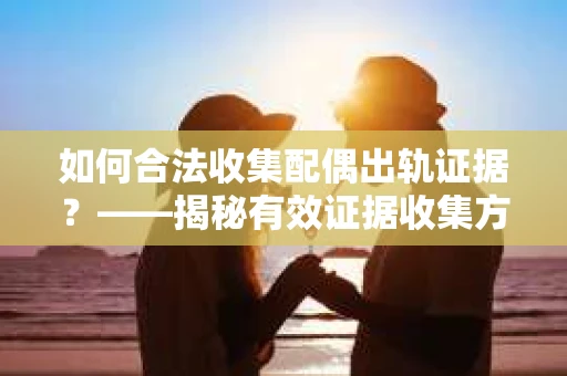 如何合法收集配偶出轨证据？——揭秘有效证据收集方案