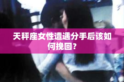 天秤座女性遭遇分手后该如何挽回？