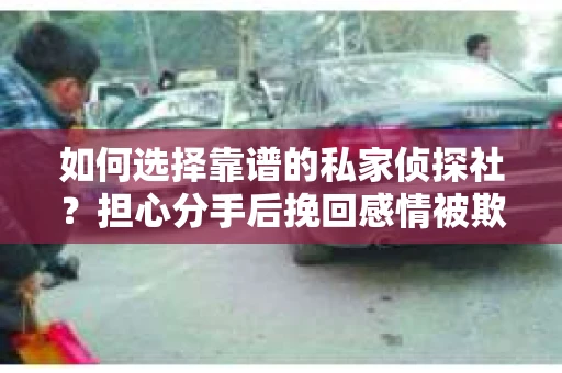 如何选择靠谱的私家侦探社？担心分手后挽回感情被欺骗怎么办？