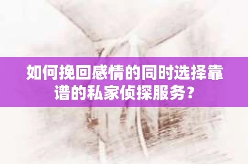 如何挽回感情的同时选择靠谱的私家侦探服务？