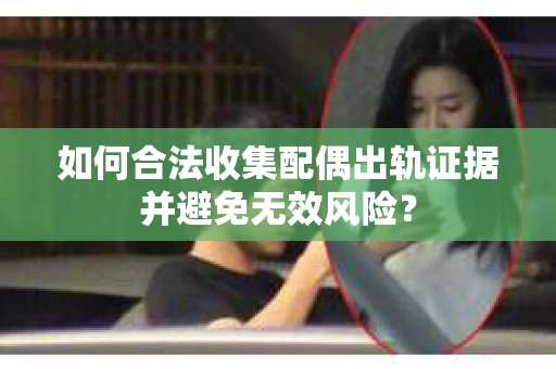 如何合法收集配偶出轨证据并避免无效风险？