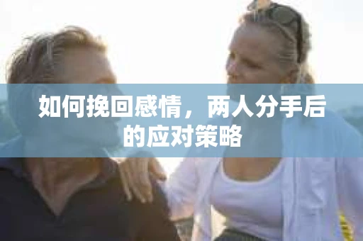 如何挽回感情，两人分手后的应对策略