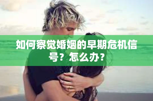 如何察觉婚姻的早期危机信号？怎么办？