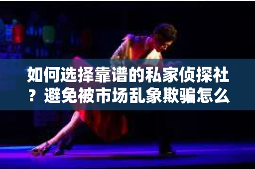 如何选择靠谱的私家侦探社？避免被市场乱象欺骗怎么办？