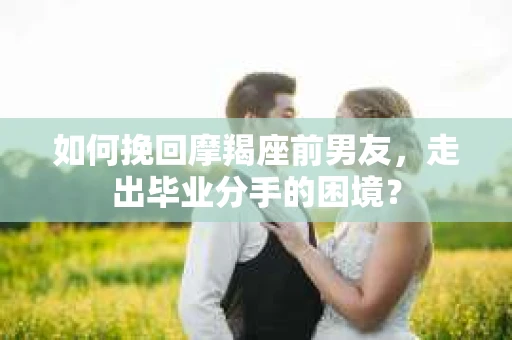 如何挽回摩羯座前男友，走出毕业分手的困境？