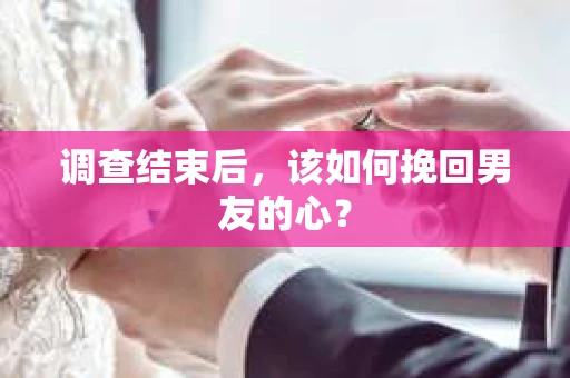 调查结束后,该如何挽回男友的心? 调查结束后,该如何挽回男友的心?