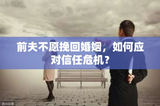 前夫不愿挽回婚姻,如何应对信任危机? 前夫不愿挽回婚姻,如何应对信任危机?